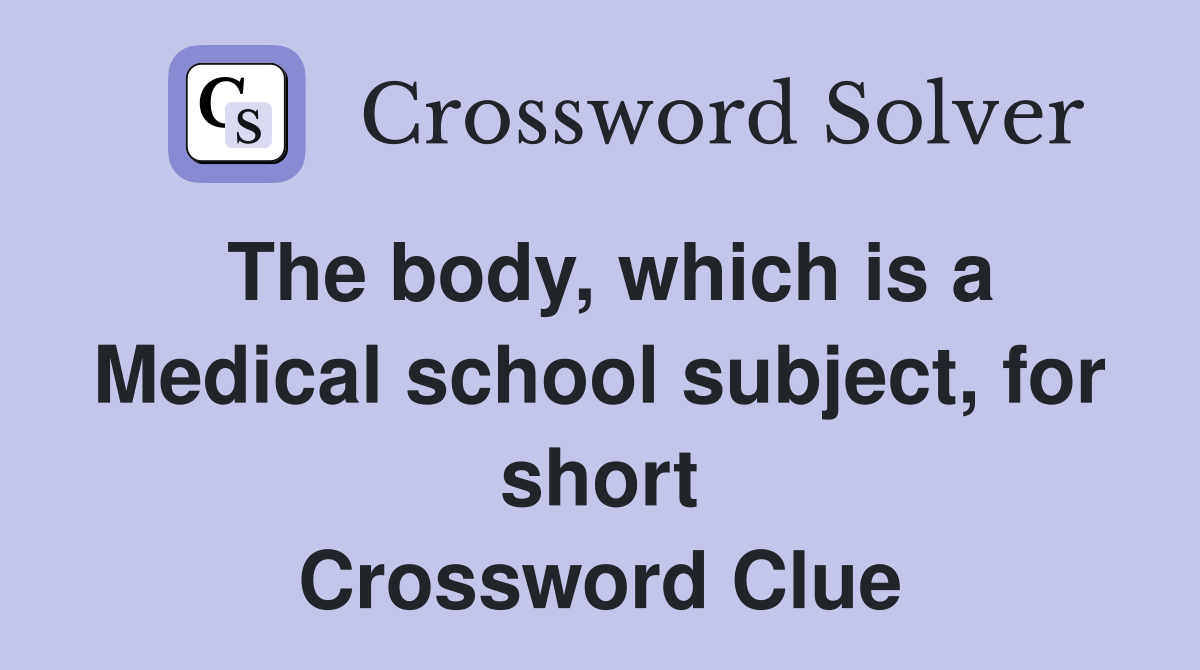 The body, which is a Medical school subject, for short Crossword Clue
