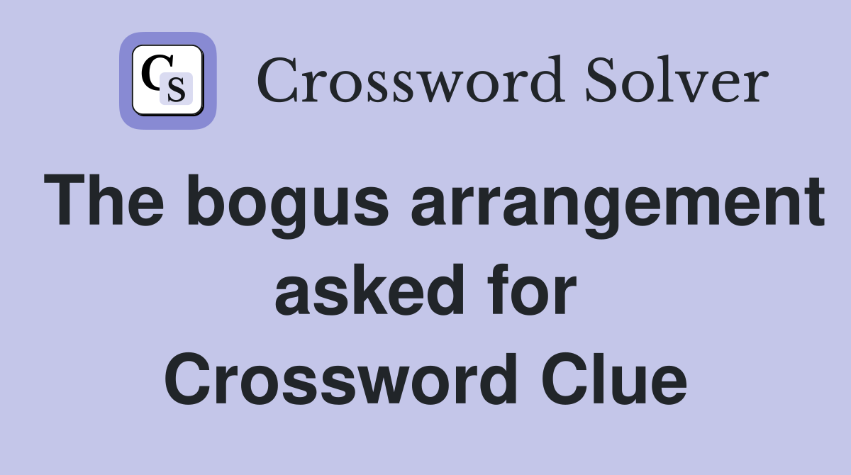 The bogus arrangement asked for Crossword Clue