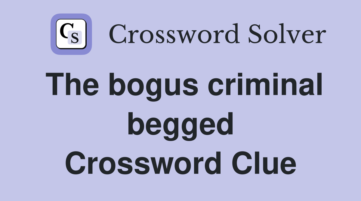 The bogus criminal begged Crossword Clue