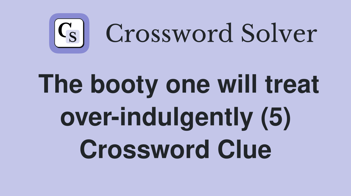 The booty one will treat over-indulgently (5) Crossword Clue