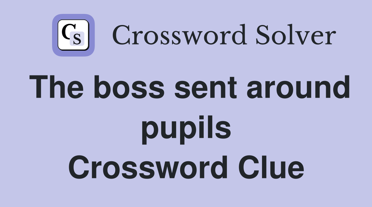 The boss sent around pupils Crossword Clue