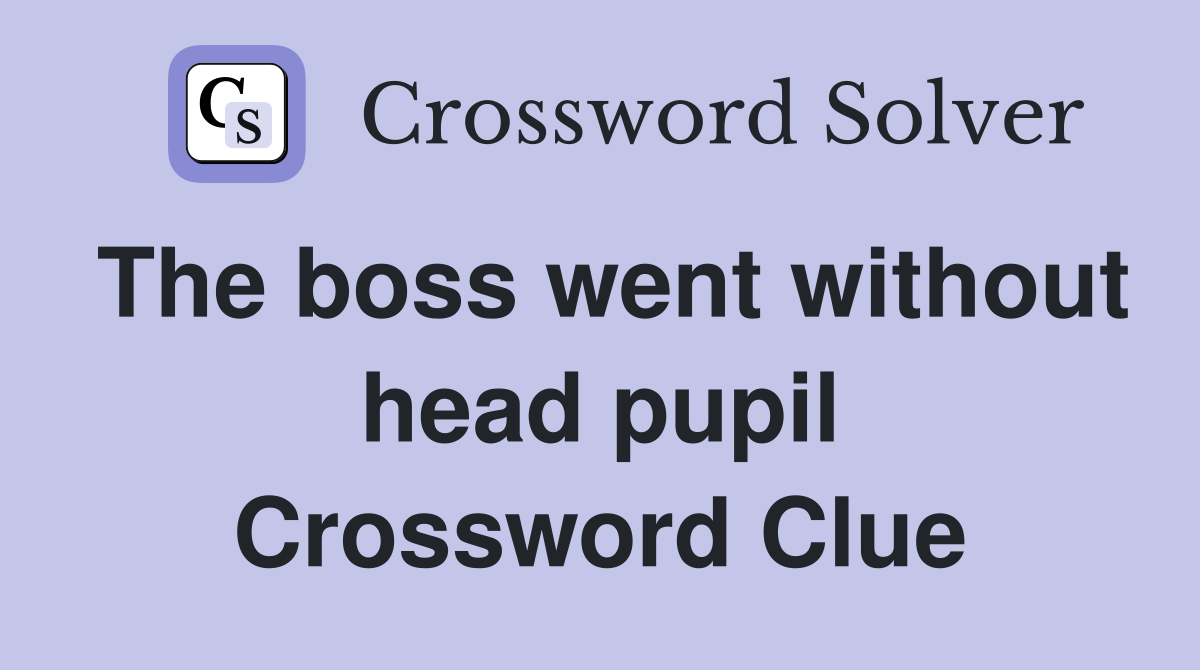 The boss went without head pupil Crossword Clue