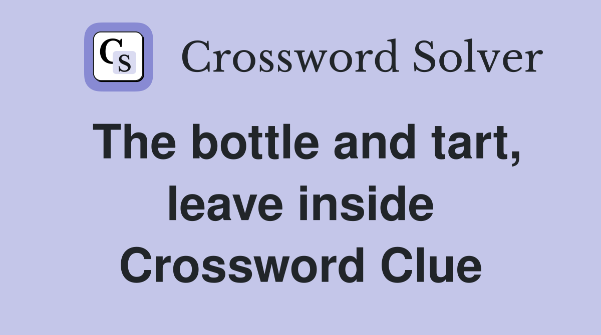 The bottle and tart, leave inside Crossword Clue