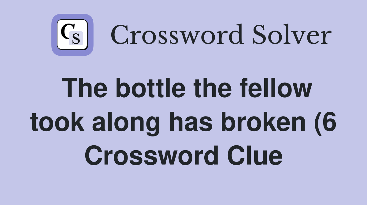 The bottle the fellow took along has broken (6) Crossword Clue The bottle the fellow took along has broken (6) Crossword Clue