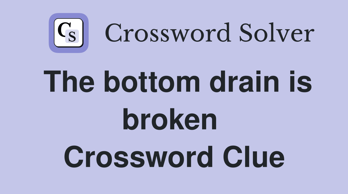 The bottom drain is broken  Crossword Clue