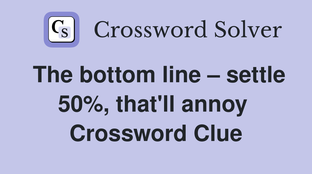 The bottom line – settle 50%, that'll annoy  Crossword Clue