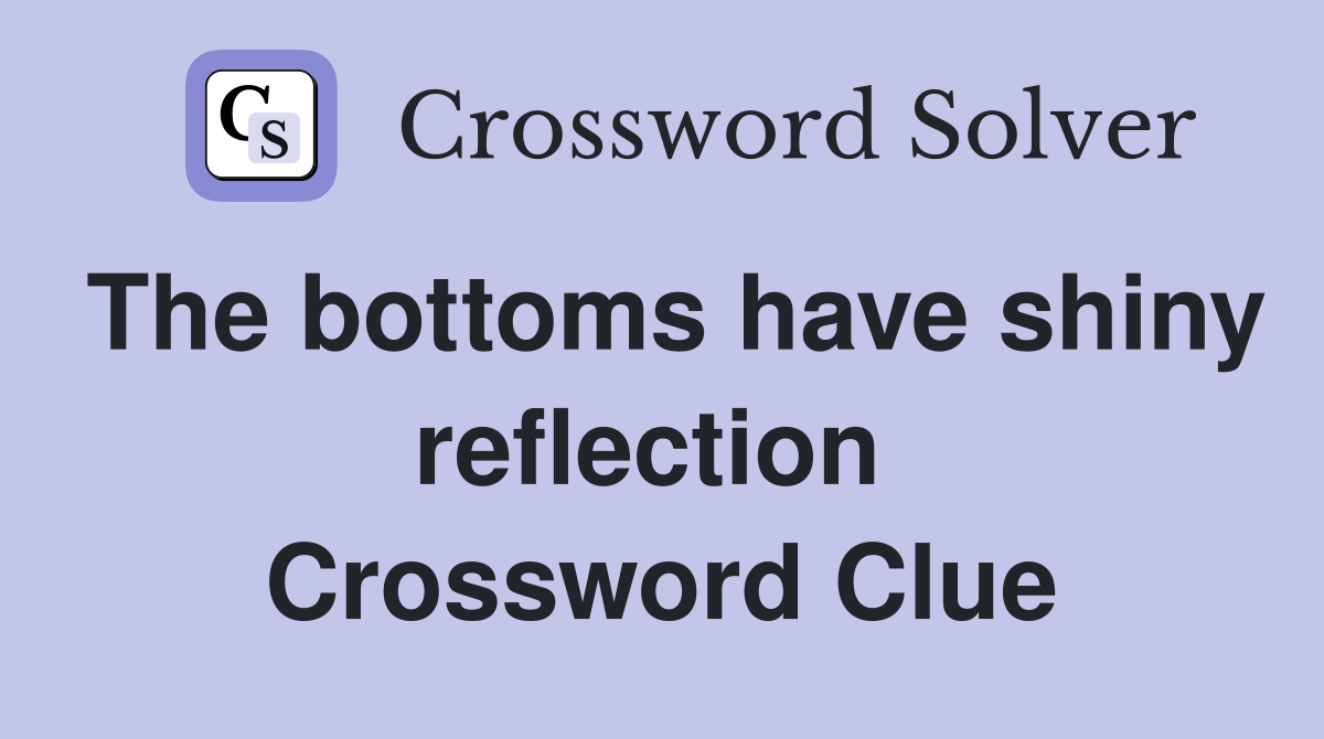 The bottoms have shiny reflection  Crossword Clue