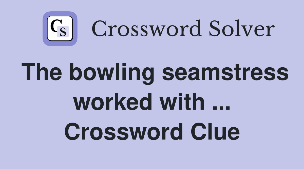 The bowling seamstress worked with ... Crossword Clue