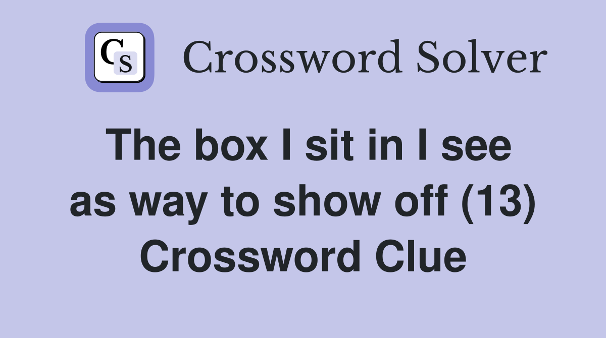 The box I sit in I see as way to show off (13) Crossword Clue