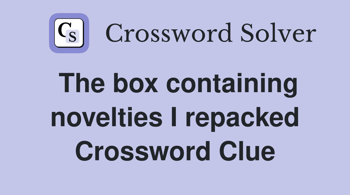 The box containing novelties I repacked Crossword Clue