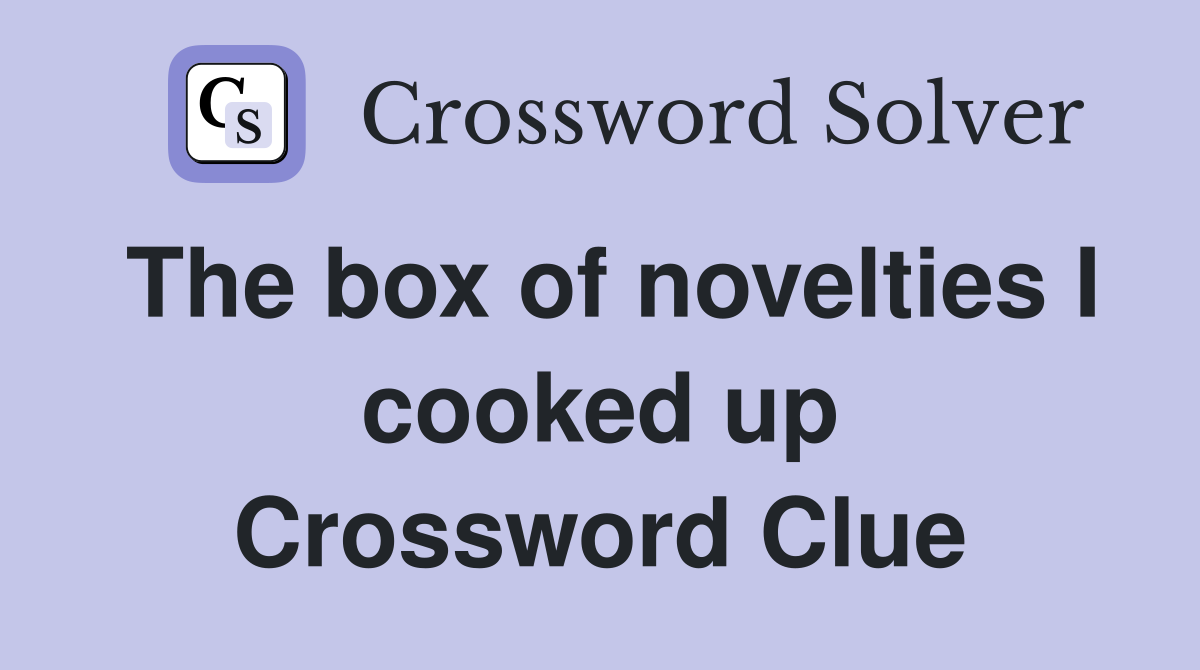 The box of novelties I cooked up Crossword Clue