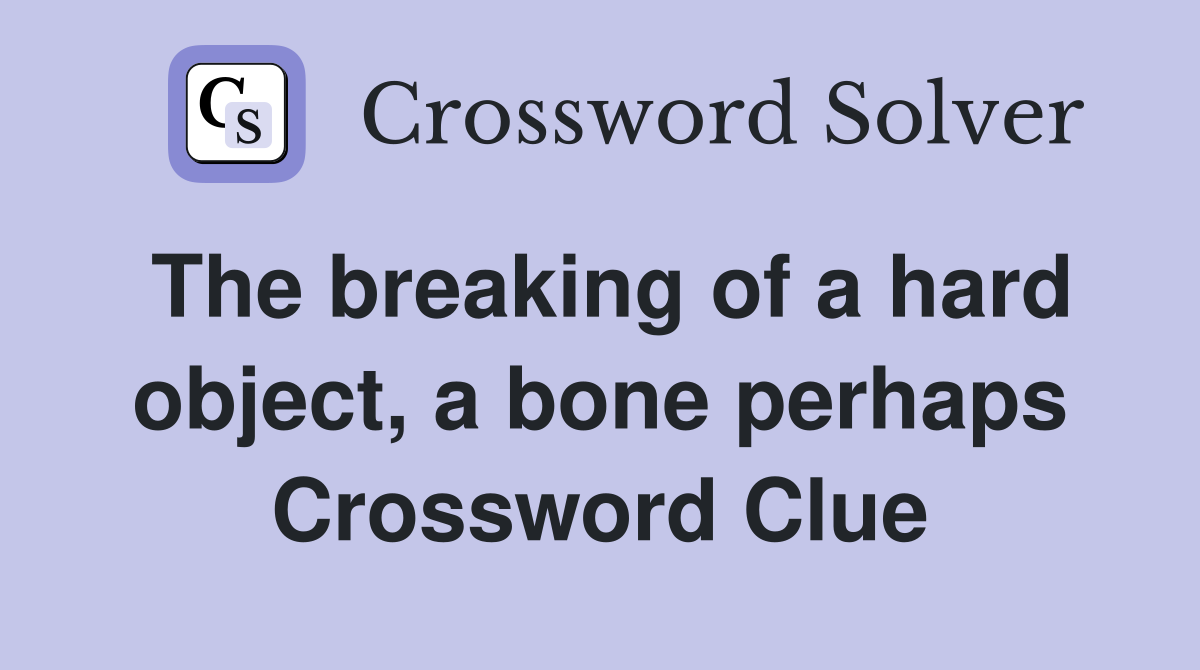 The breaking of a hard object, a bone perhaps Crossword Clue