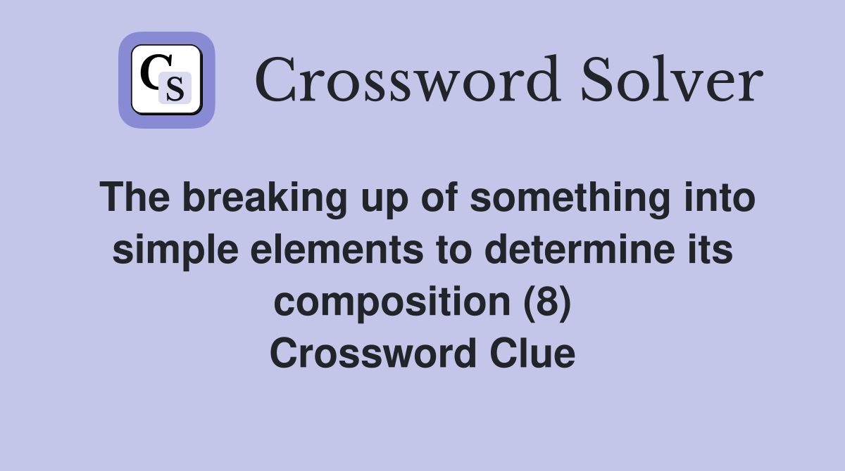 The breaking up of something into simple elements to determine its composition (8) Crossword Clue