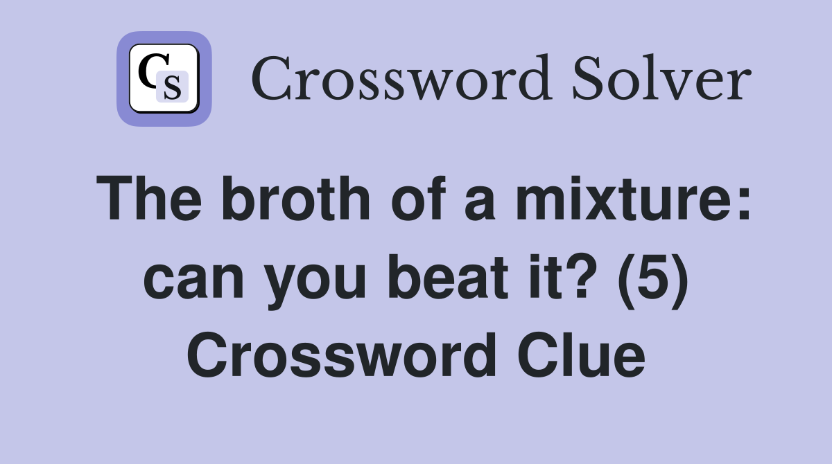 The broth of a mixture: can you beat it? (5) Crossword Clue