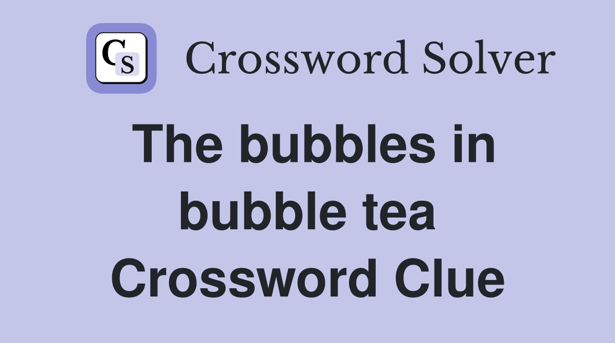 The bubbles in bubble tea Crossword Clue