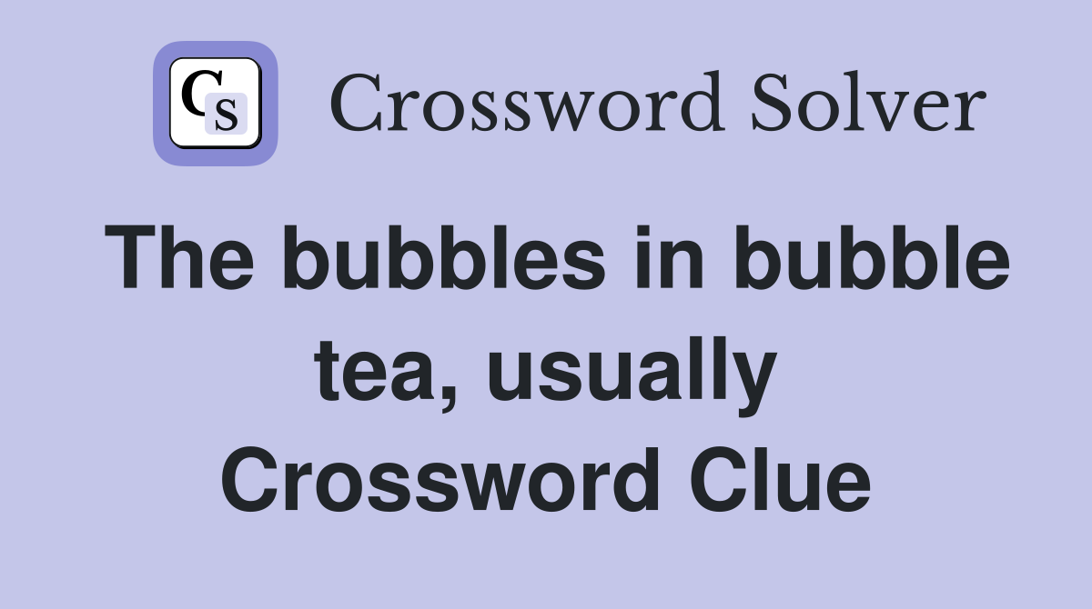 The bubbles in bubble tea, usually Crossword Clue