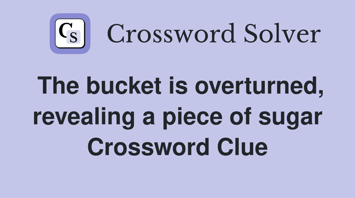 The bucket is overturned, revealing a piece of sugar Crossword Clue