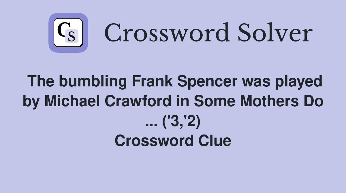 The bumbling Frank Spencer was played by Michael Crawford in Some Mothers Do ... ('3,'2) Crossword Clue