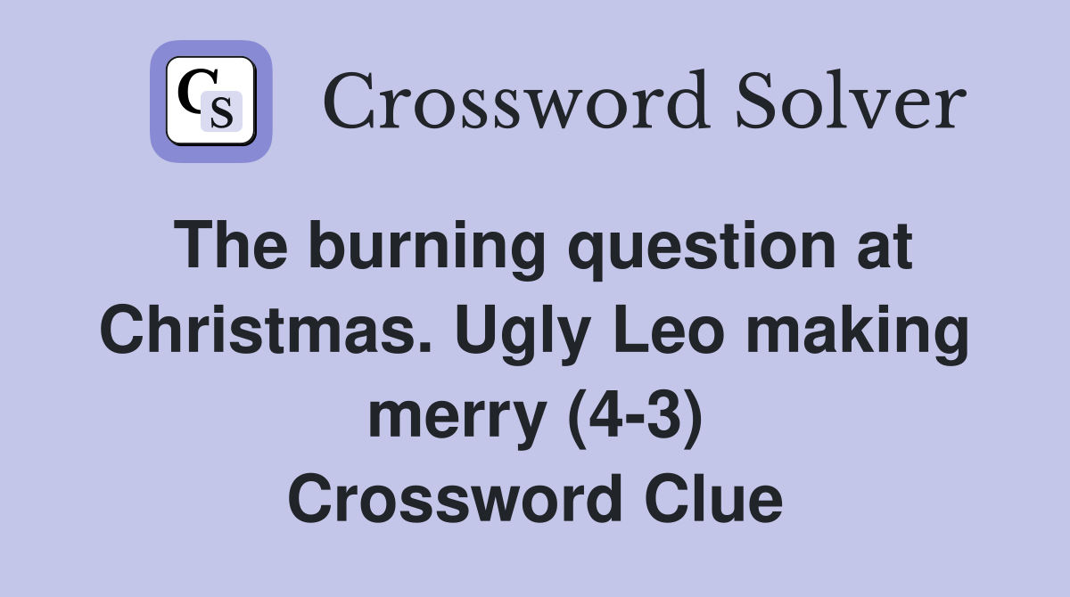 The burning question at Christmas. Ugly Leo making merry (4-3) Crossword Clue