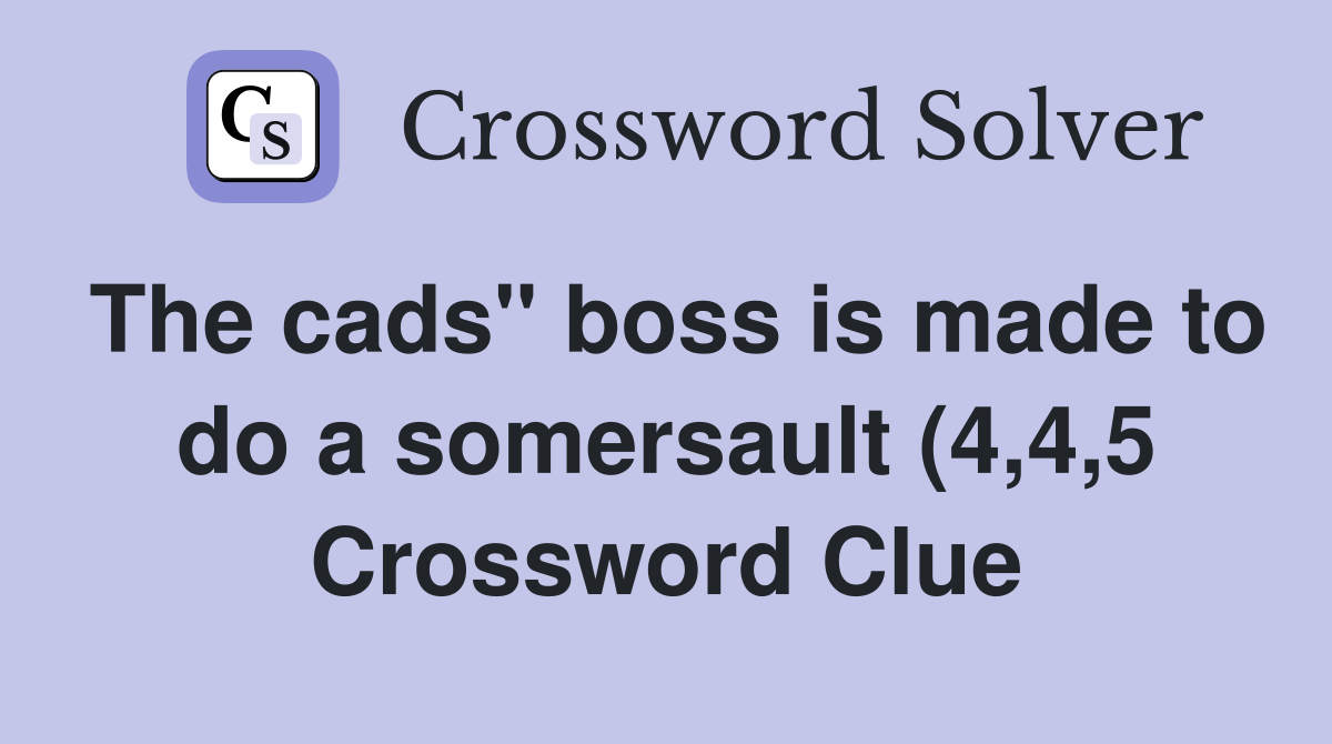 The cads quot boss is made to do a somersault (4 4 5) Crossword Clue The cads quot boss is made to do a somersault (4 4 5) Crossword Clue