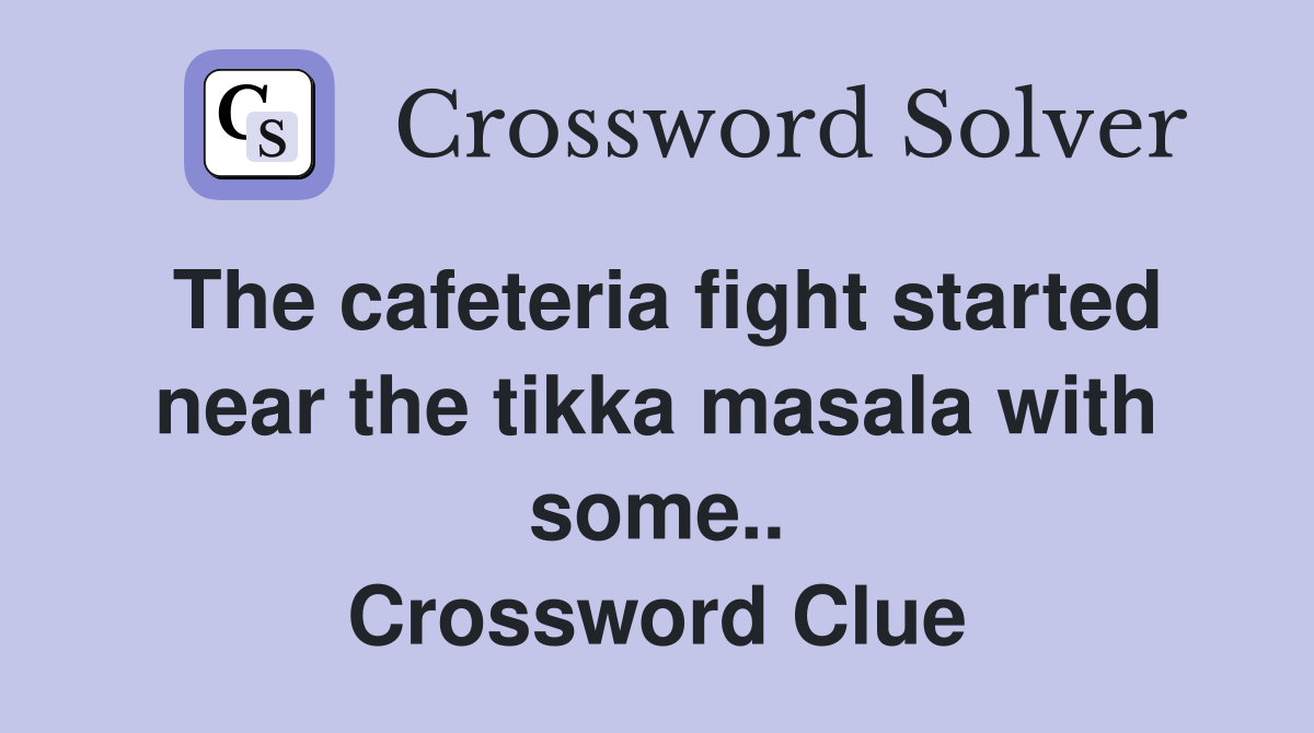 The cafeteria fight started near the tikka masala with some.. Crossword Clue