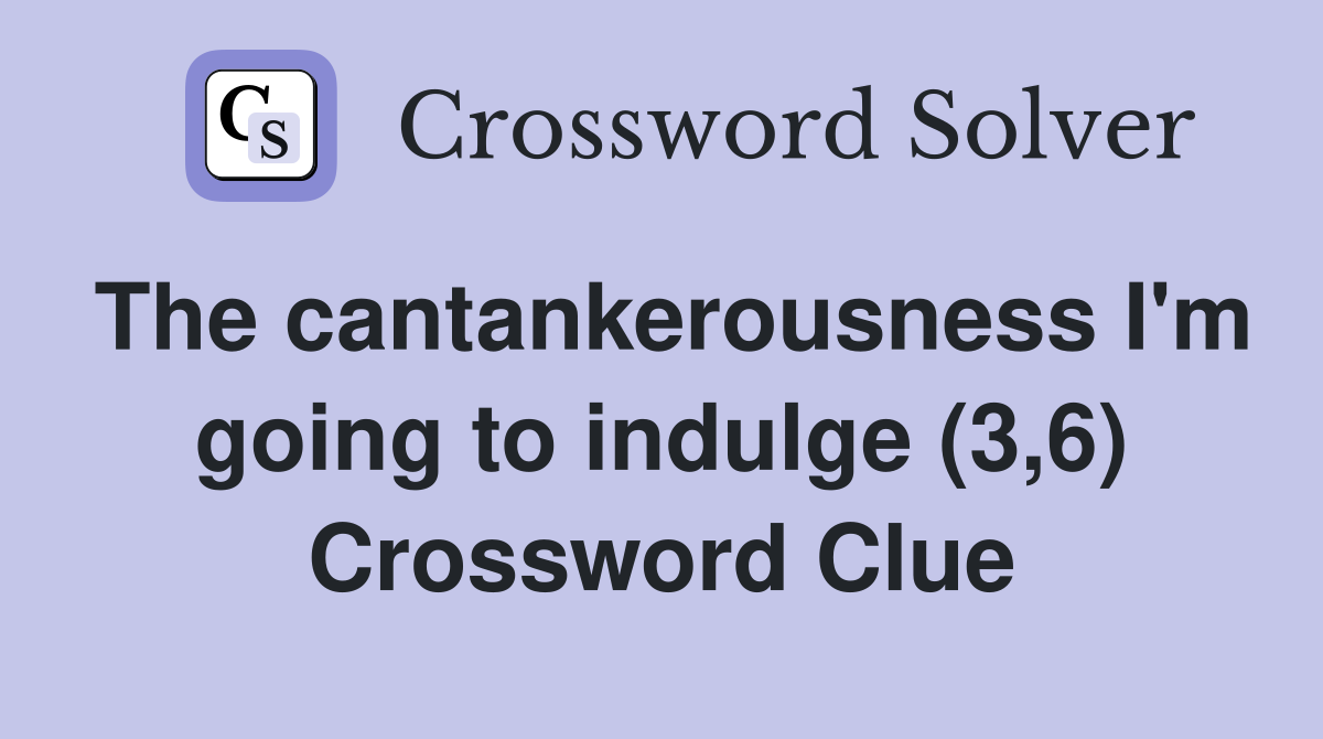The cantankerousness I'm going to indulge (3,6) Crossword Clue