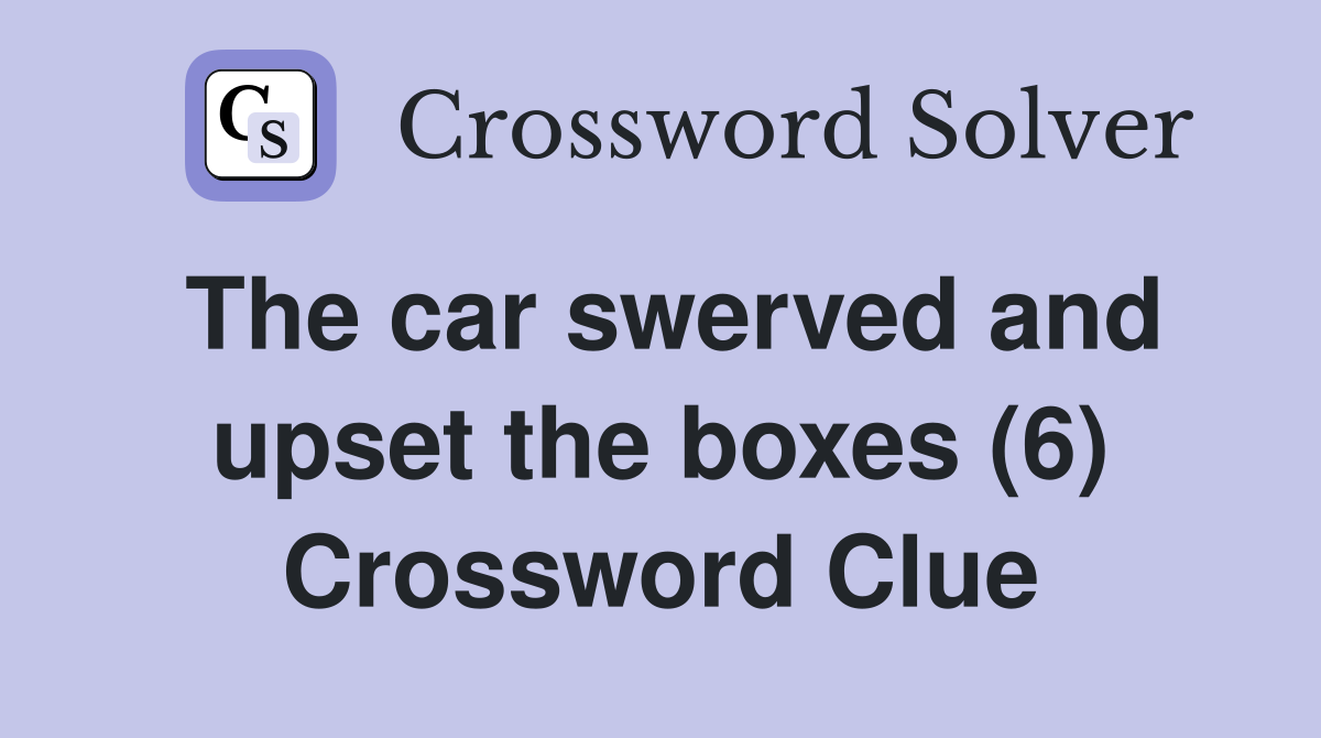 The car swerved and upset the boxes (6) Crossword Clue