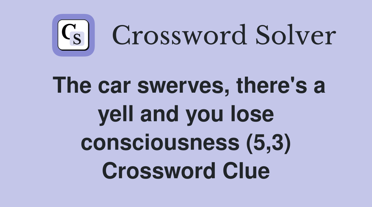 The car swerves, there's a yell and you lose consciousness (5,3) Crossword Clue
