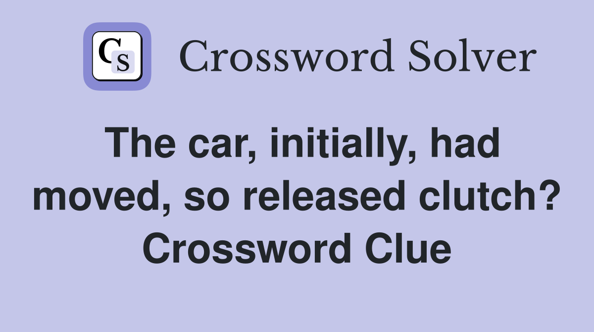 The car, initially, had moved, so released clutch? Crossword Clue