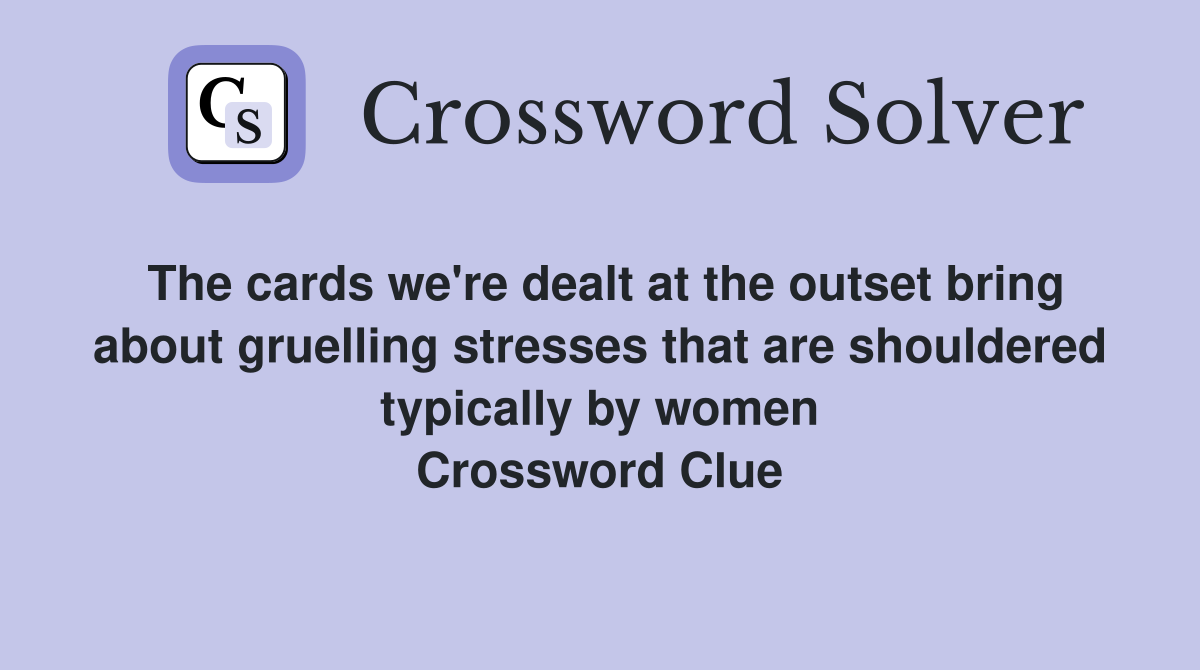 The cards we're dealt at the outset bring about gruelling stresses that are shouldered typically by women Crossword Clue