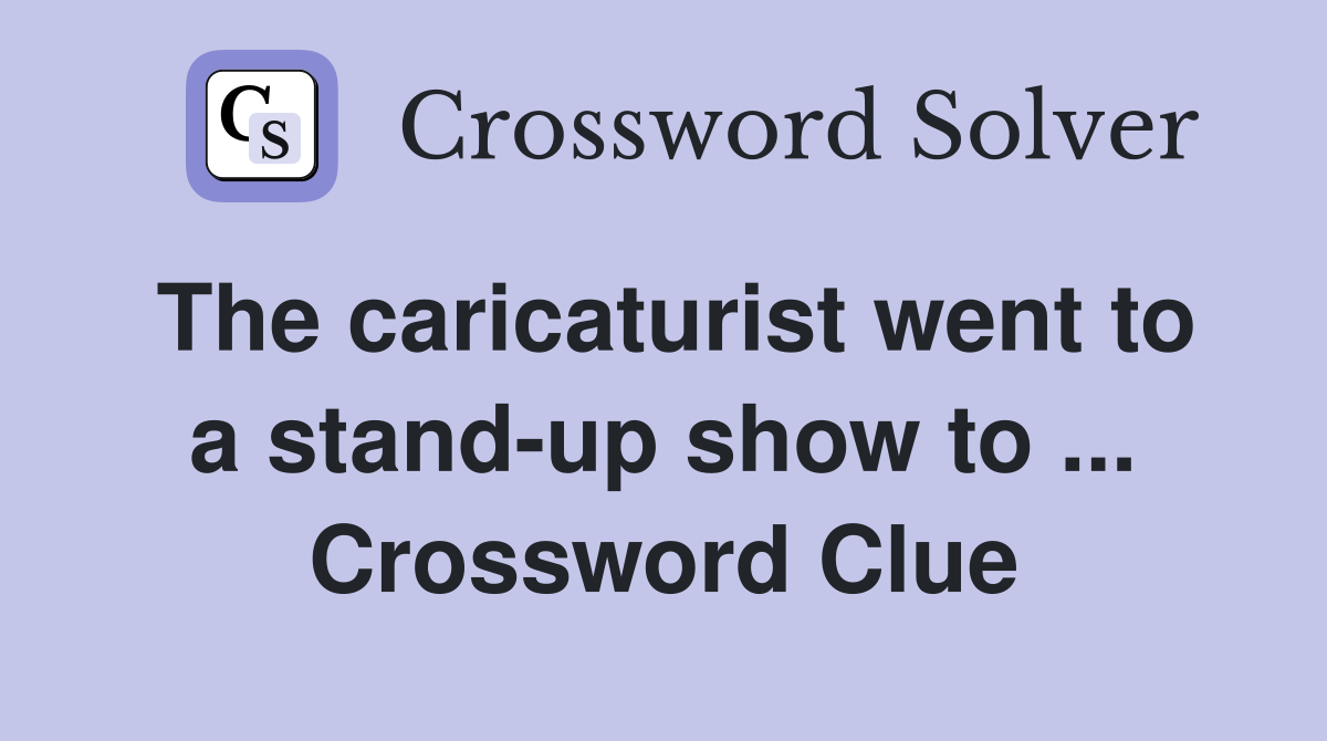The caricaturist went to a stand-up show to ... Crossword Clue