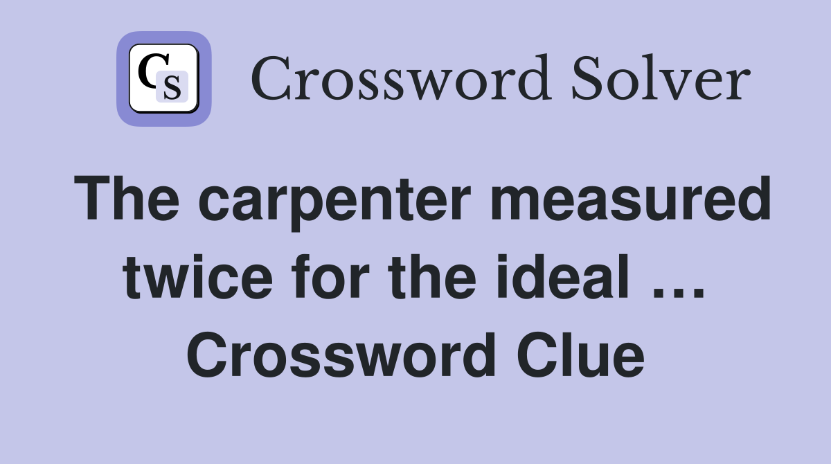 The carpenter measured twice for the ideal … Crossword Clue