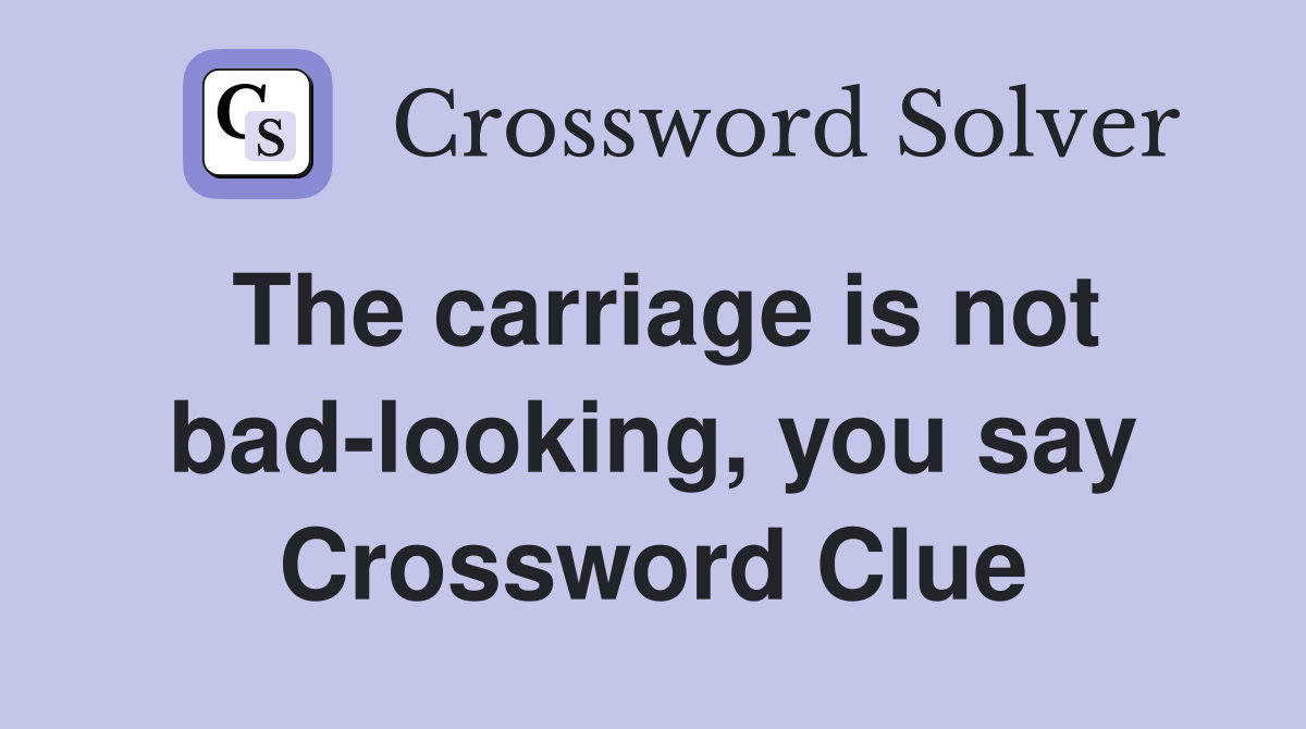 The carriage is not bad-looking, you say Crossword Clue