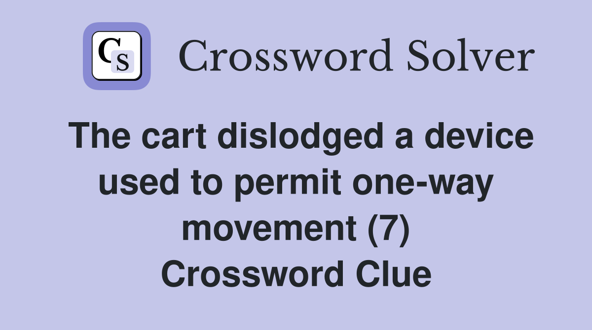 The cart dislodged a device used to permit one-way movement (7) Crossword Clue