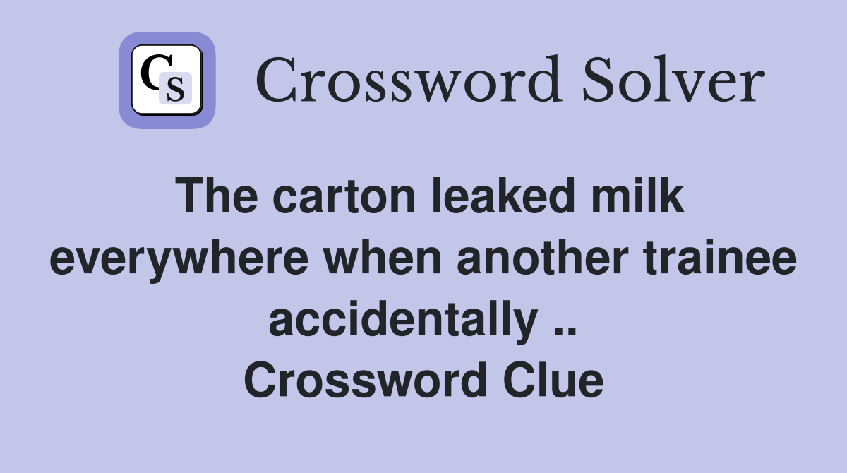 The carton leaked milk everywhere when another trainee accidentally .. Crossword Clue