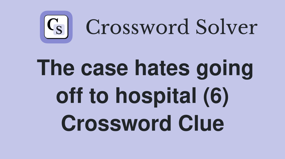 The case hates going off to hospital (6) Crossword Clue