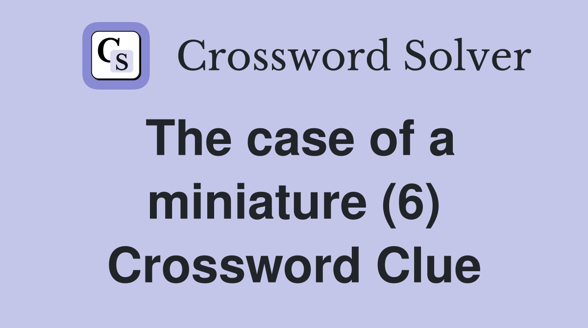 The case of a miniature (6) Crossword Clue