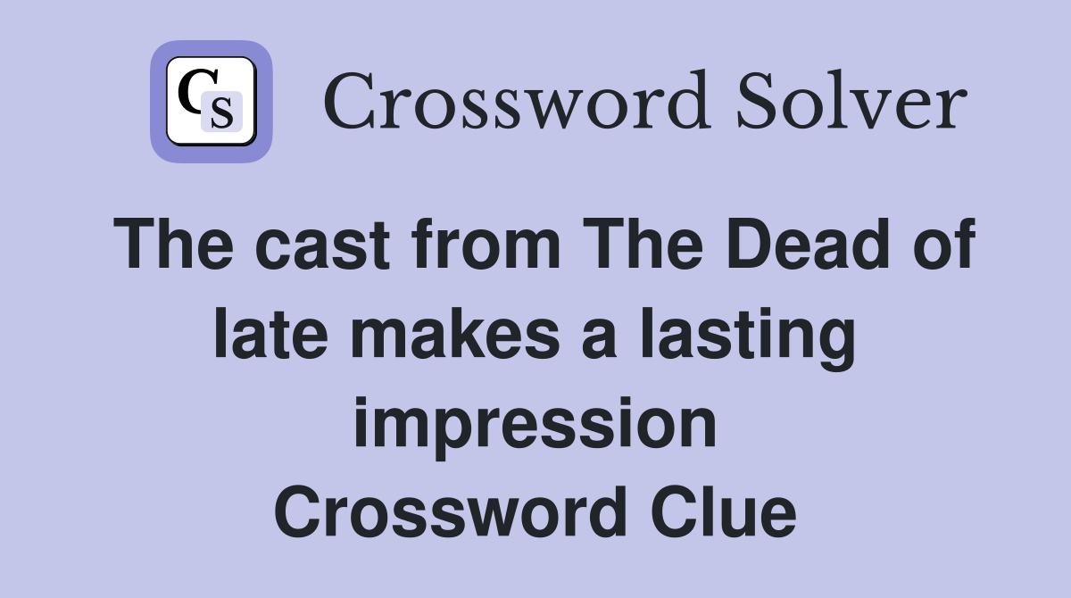 The cast from The Dead of late makes a lasting impression Crossword Clue
