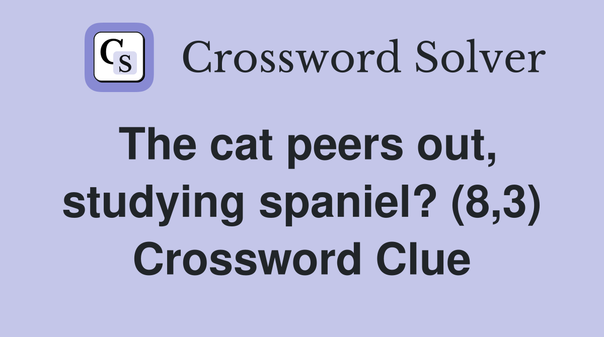 The cat peers out, studying spaniel? (8,3) Crossword Clue