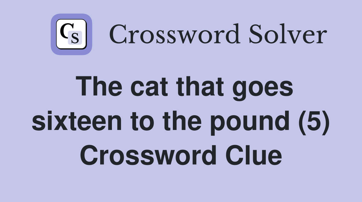 The cat that goes sixteen to the pound (5) Crossword Clue