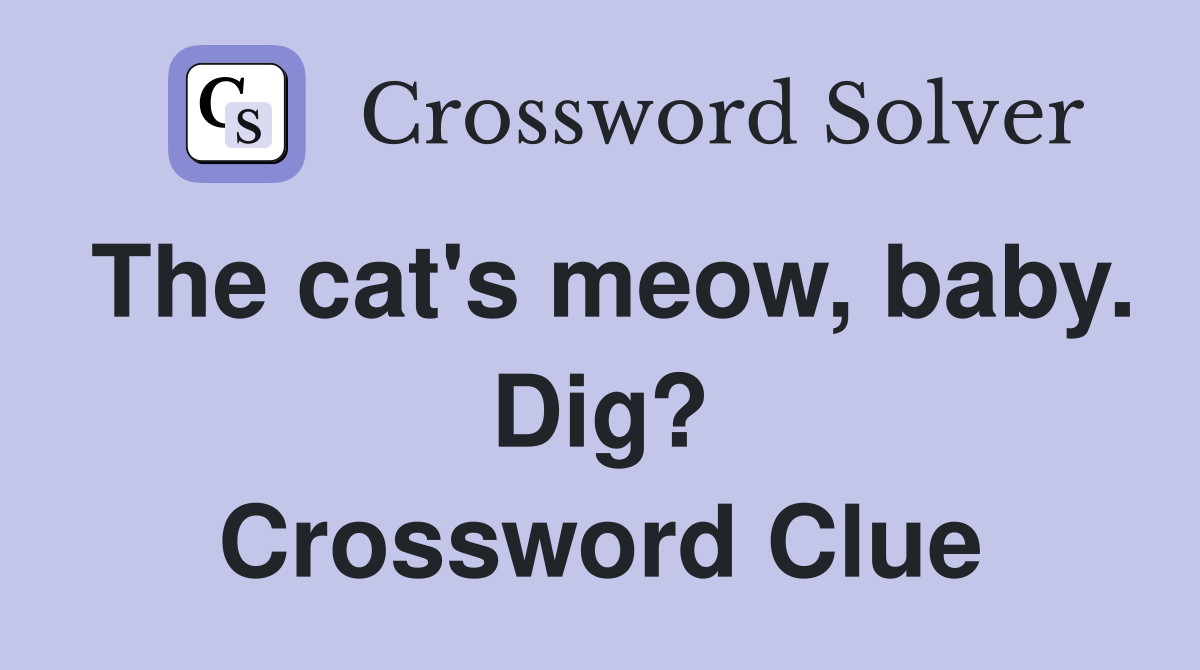 The cat's meow, baby. Dig? Crossword Clue