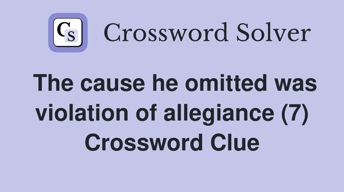 The cause he omitted was violation of allegiance (7) Crossword Clue