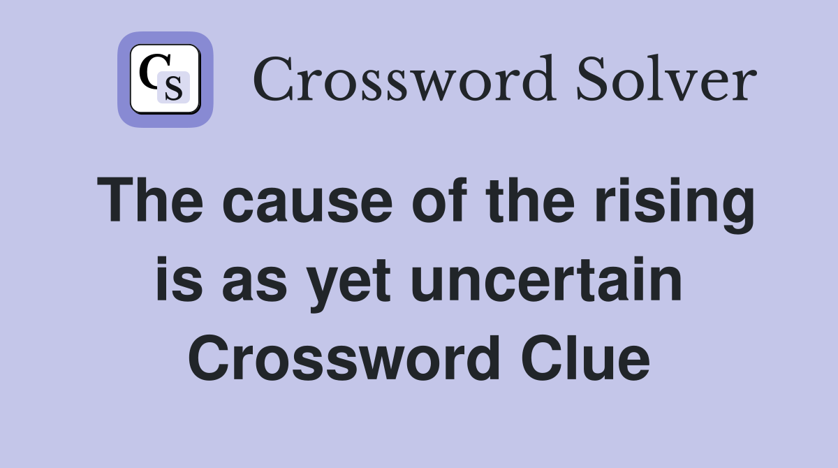The cause of the rising is as yet uncertain Crossword Clue