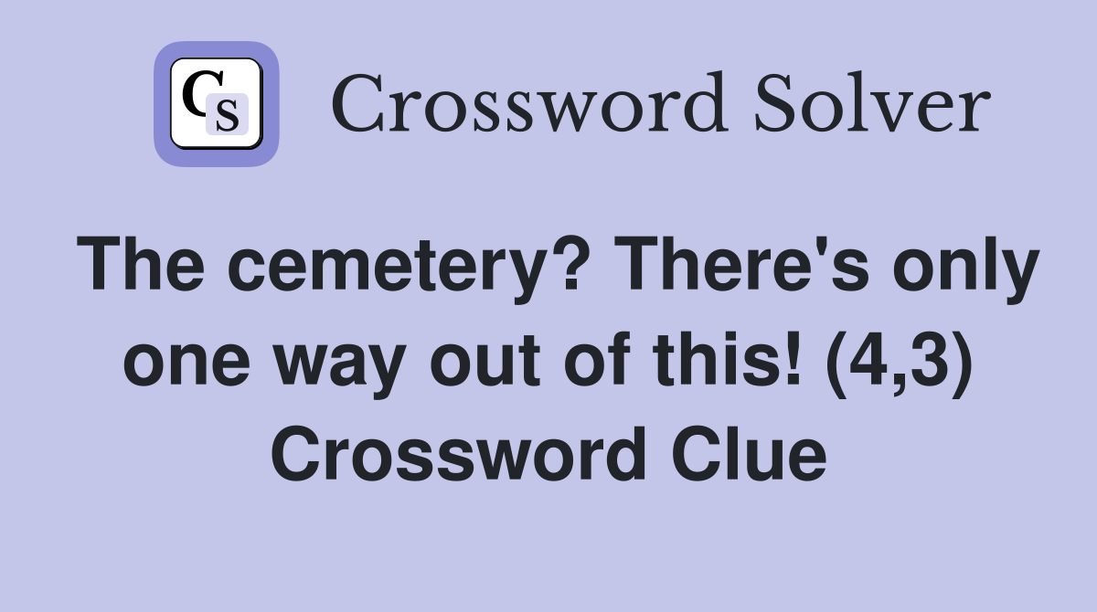 The cemetery? There's only one way out of this! (4,3) Crossword Clue