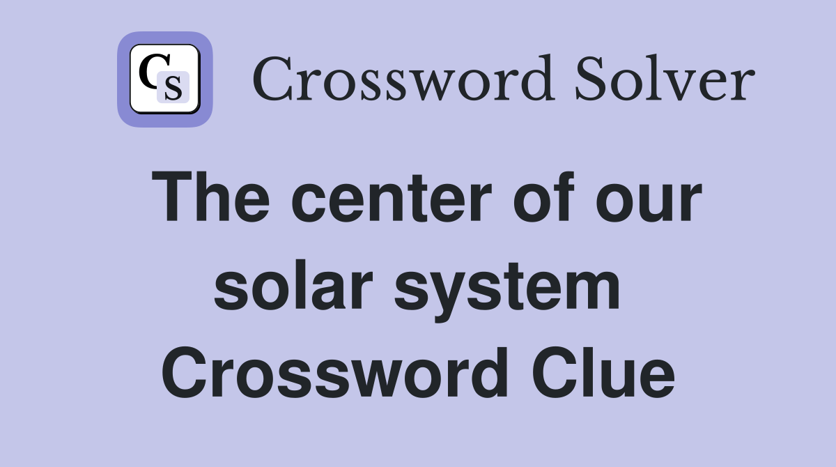 The center of our solar system Crossword Clue