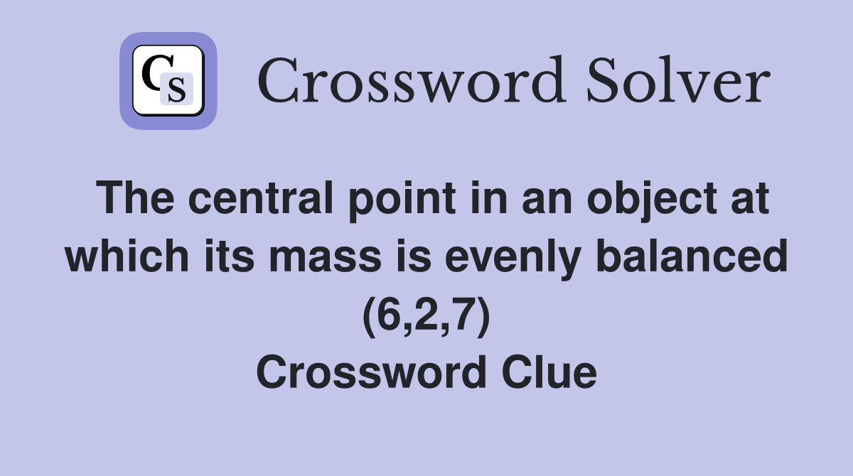 The central point in an object at which its mass is evenly balanced (6,2,7) Crossword Clue