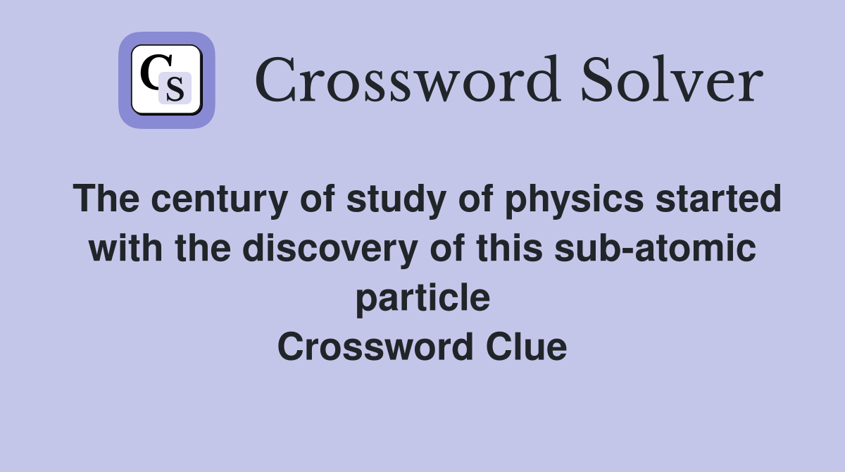 The century of study of physics started with the discovery of this sub-atomic particle Crossword Clue