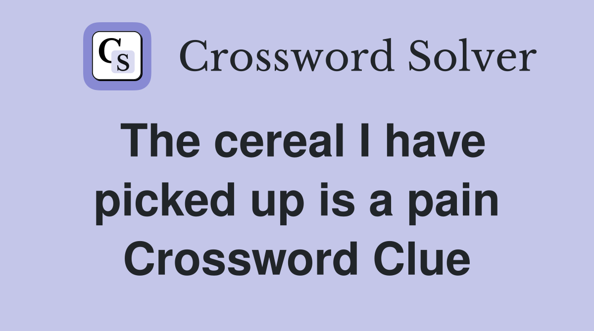 The cereal I have picked up is a pain Crossword Clue