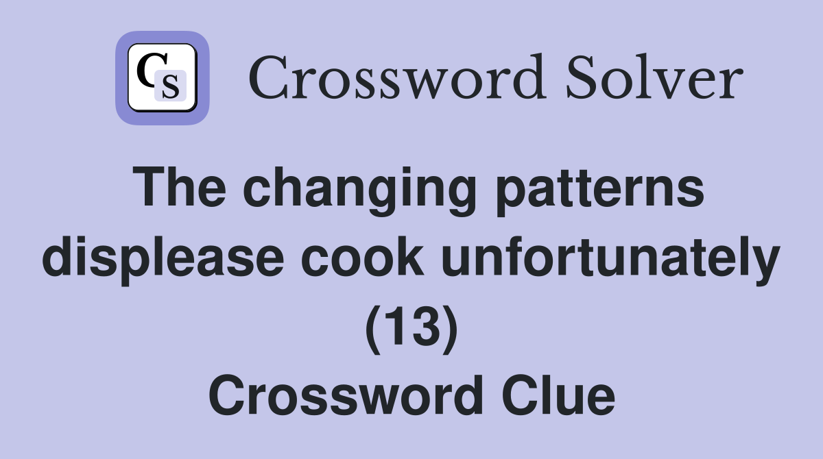 The changing patterns displease cook unfortunately (13) Crossword Clue