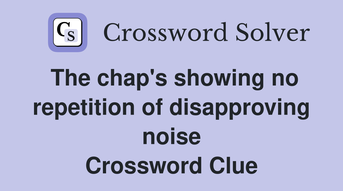The chap's showing no repetition of disapproving noise Crossword Clue